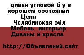 диван угловой б/у в хорошем состоянии › Цена ­ 11 700 - Челябинская обл. Мебель, интерьер » Диваны и кресла   